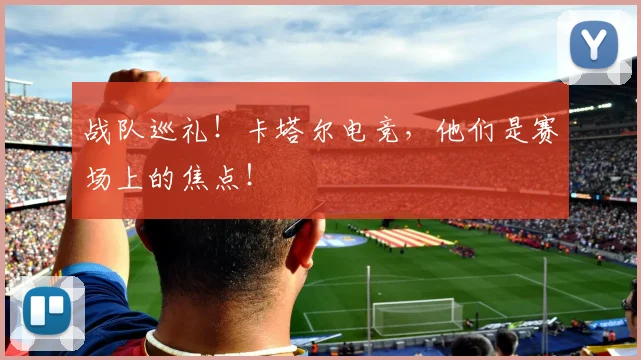 战队巡礼!卡塔尔电竞,他们是赛场上的焦点!