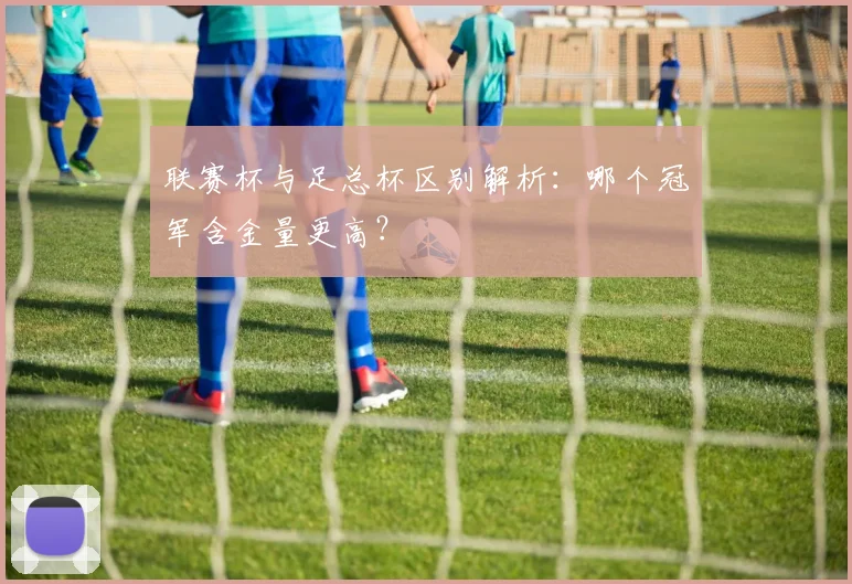 联赛杯与足总杯区别解析：哪个冠军含金量更高？