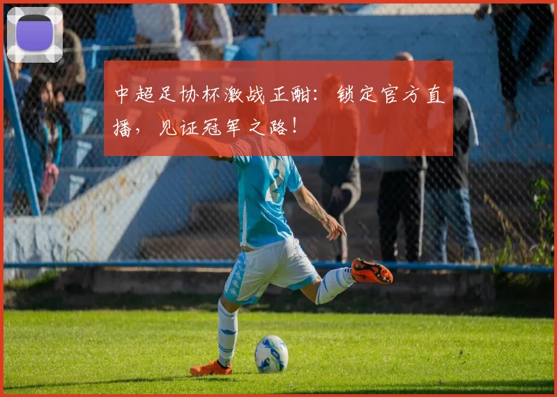 中超足协杯激战正酣:锁定官方直播,见证冠军之路!