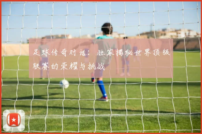 足球传奇对话:独家揭秘世界顶级联赛的荣耀与挑战