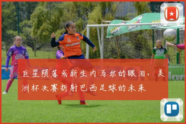巨星陨落或新生内马尔的眼泪,美洲杯决赛折射巴西足球的未来