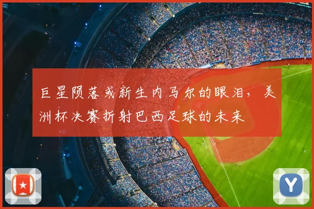 巨星陨落或新生内马尔的眼泪,美洲杯决赛折射巴西足球的未来