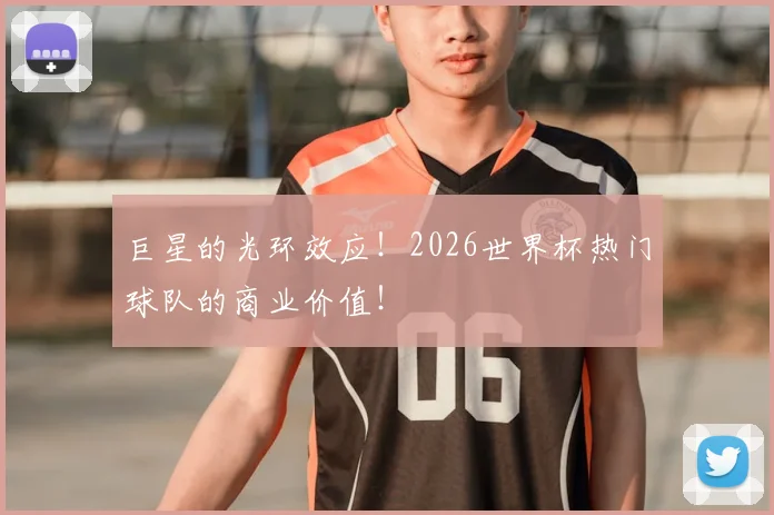 巨星的光环效应!2026世界杯热门球队的商业价值!