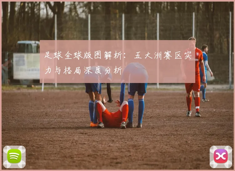 足球全球版图解析:五大洲赛区实力与格局深度分析