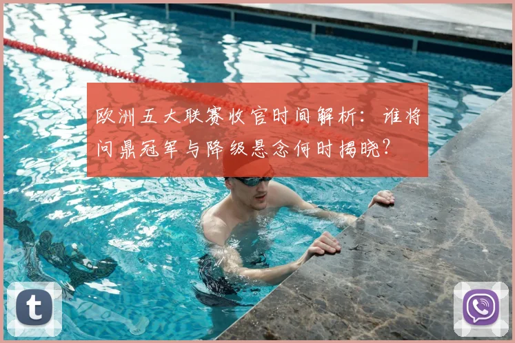 欧洲五大联赛收官时间解析:谁将问鼎冠军与降级悬念何时揭晓?