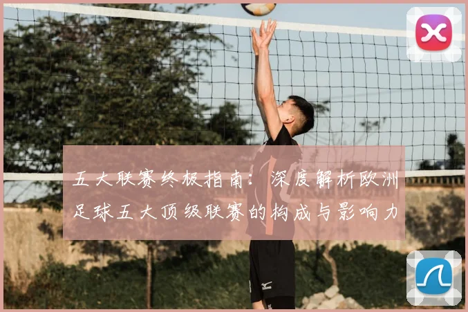 五大联赛终极指南:深度解析欧洲足球五大顶级联赛的构成与影响力