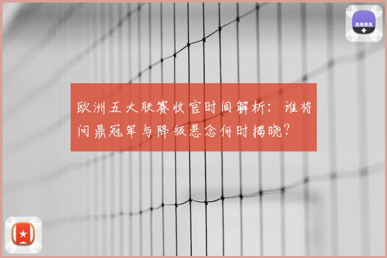 欧洲五大联赛收官时间解析：谁将问鼎冠军与降级悬念何时揭晓？