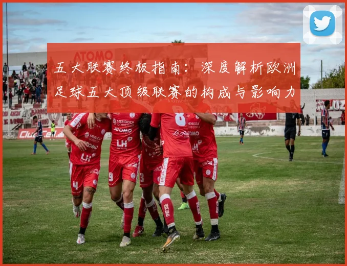 五大联赛终极指南:深度解析欧洲足球五大顶级联赛的构成与影响力