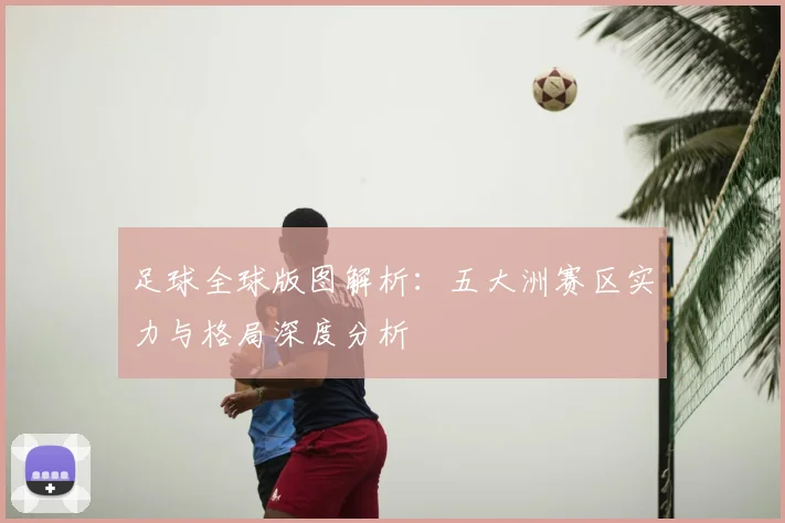 足球全球版图解析:五大洲赛区实力与格局深度分析