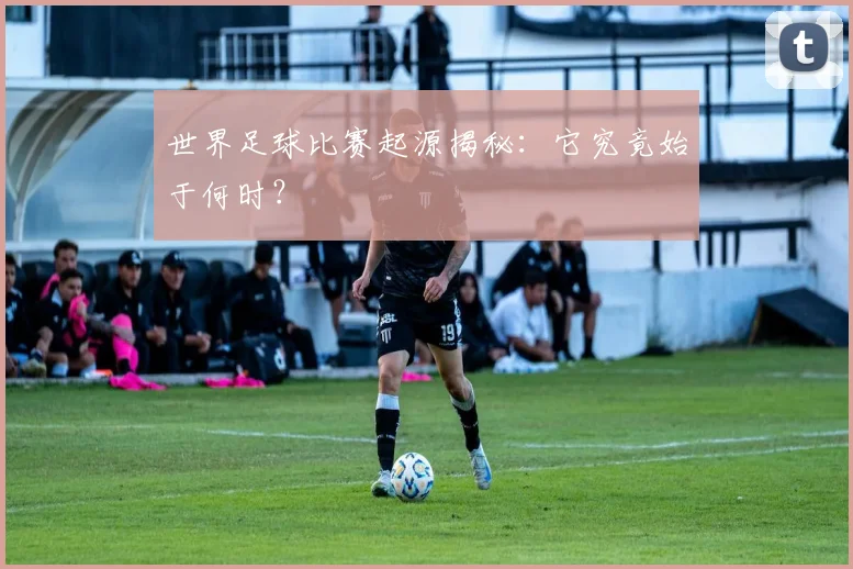 世界足球比赛起源揭秘:它究竟始于何时?