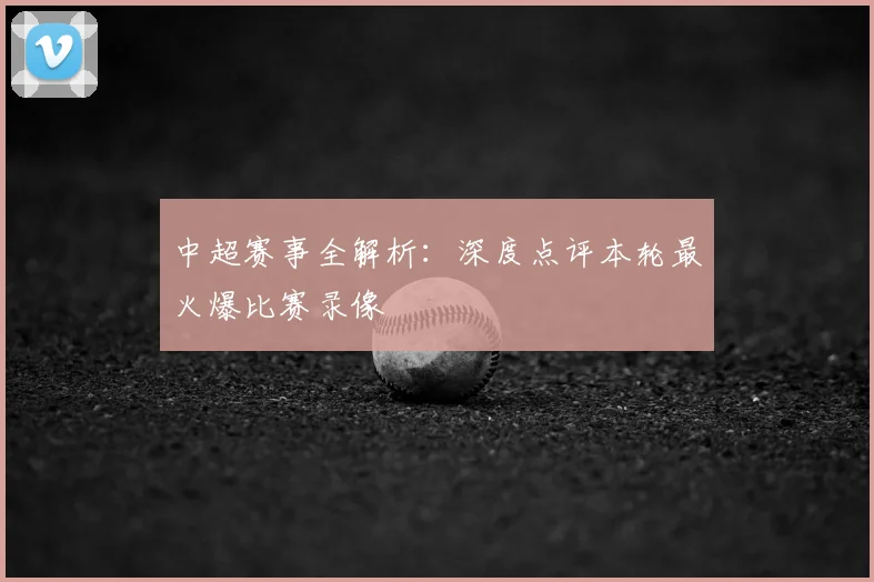 中超赛事全解析:深度点评本轮最火爆比赛录像