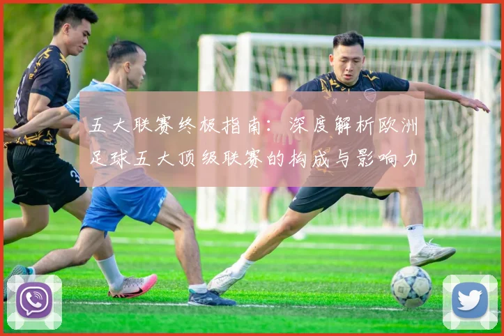 五大联赛终极指南:深度解析欧洲足球五大顶级联赛的构成与影响力