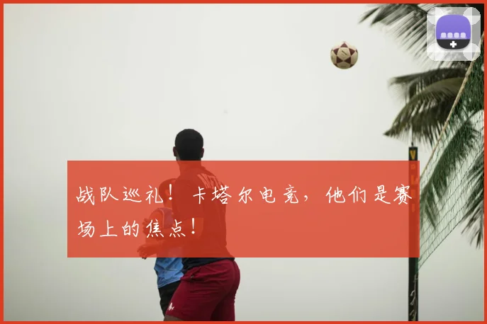 战队巡礼!卡塔尔电竞,他们是赛场上的焦点!