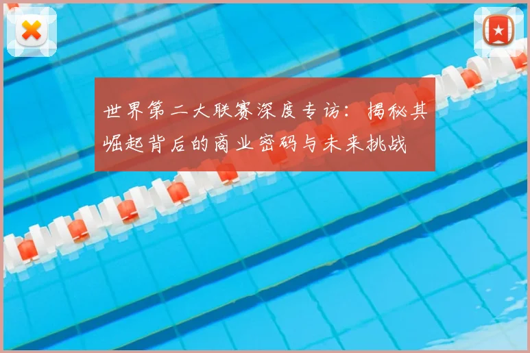 世界第二大联赛深度专访：揭秘其崛起背后的商业密码与未来挑战