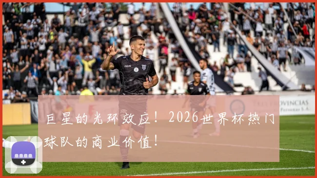 巨星的光环效应!2026世界杯热门球队的商业价值!