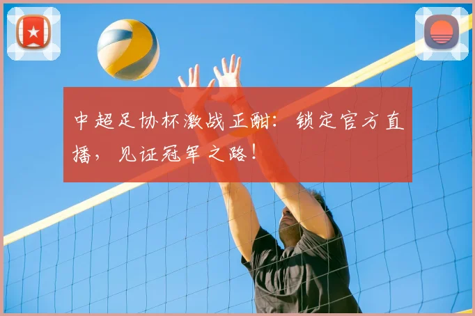 中超足协杯激战正酣:锁定官方直播,见证冠军之路!